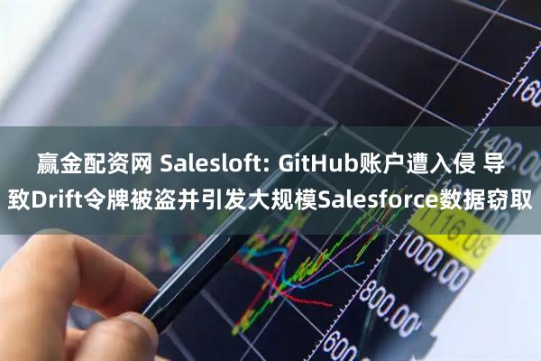 赢金配资网 Salesloft: GitHub账户遭入侵 导致Drift令牌被盗并引发大规模Salesforce数据窃取