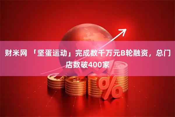 财米网 「坚蛋运动」完成数千万元B轮融资，总门店数破400家