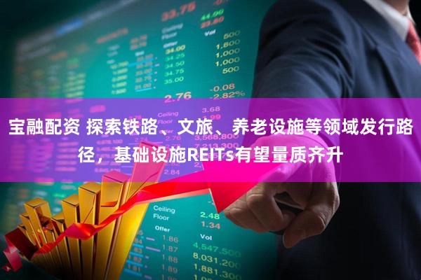 宝融配资 探索铁路、文旅、养老设施等领域发行路径，基础设施REITs有望量质齐升