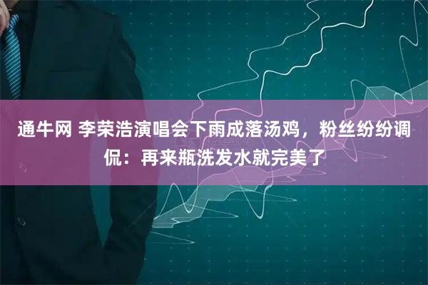 通牛网 李荣浩演唱会下雨成落汤鸡，粉丝纷纷调侃：再来瓶洗发水就完美了