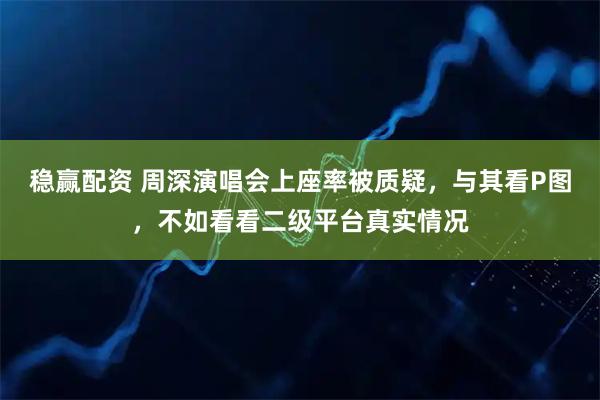 稳赢配资 周深演唱会上座率被质疑，与其看P图，不如看看二级平台真实情况