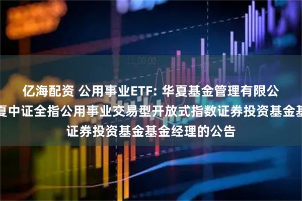 亿海配资 公用事业ETF: 华夏基金管理有限公司关于调整华夏中证全指公用事业交易型开放式指数证券投资基金基金经理的公告