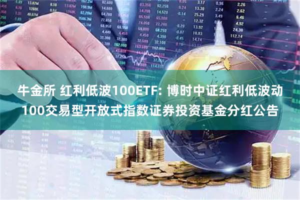牛金所 红利低波100ETF: 博时中证红利低波动100交易型开放式指数证券投资基金分红公告