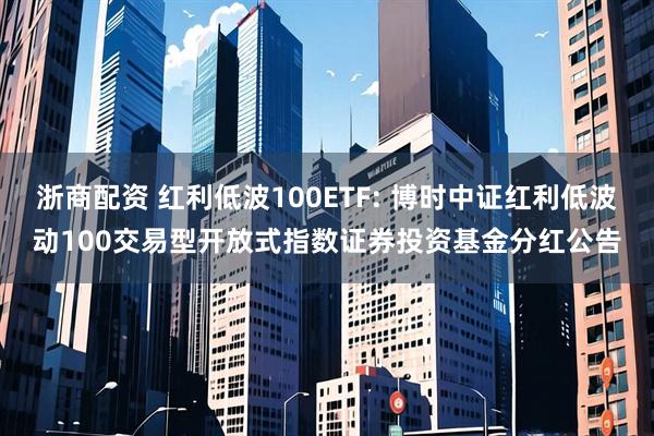 浙商配资 红利低波100ETF: 博时中证红利低波动100交易型开放式指数证券投资基金分红公告