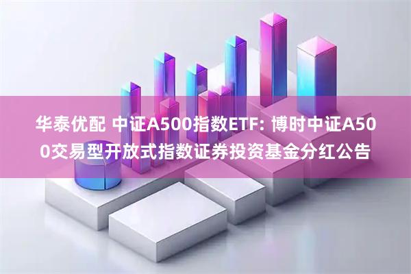 华泰优配 中证A500指数ETF: 博时中证A500交易型开放式指数证券投资基金分红公告