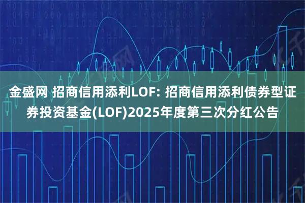 金盛网 招商信用添利LOF: 招商信用添利债券型证券投资基金(LOF)2025年度第三次分红公告