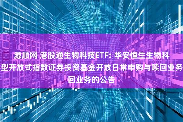 源顺网 港股通生物科技ETF: 华安恒生生物科技交易型开放式指数证券投资基金开放日常申购与赎回业务的公告