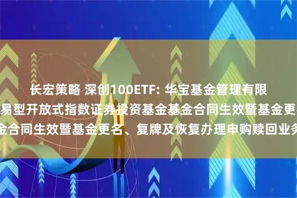 长宏策略 深创100ETF: 华宝基金管理有限公司关于华宝深证100交易型开放式指数证券投资基金基金合同生效暨基金更名、复牌及恢复办理申购赎回业务的公告