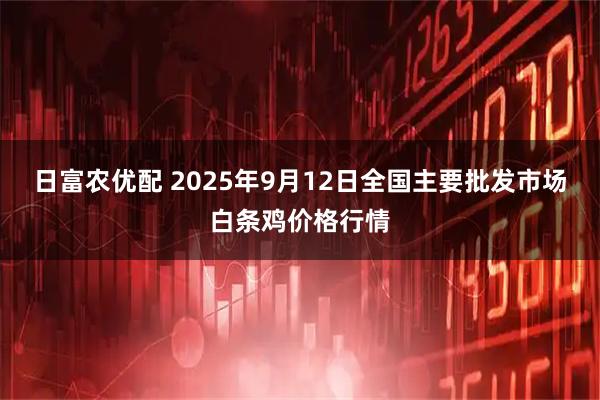 日富农优配 2025年9月12日全国主要批发市场白条鸡价格行情