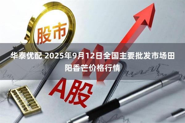 华泰优配 2025年9月12日全国主要批发市场田阳香芒价格行情