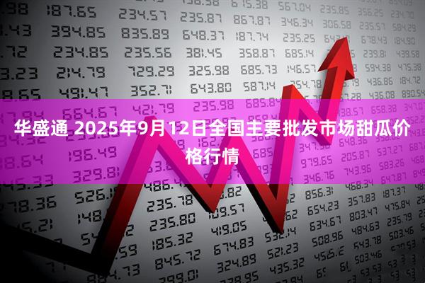 华盛通 2025年9月12日全国主要批发市场甜瓜价格行情