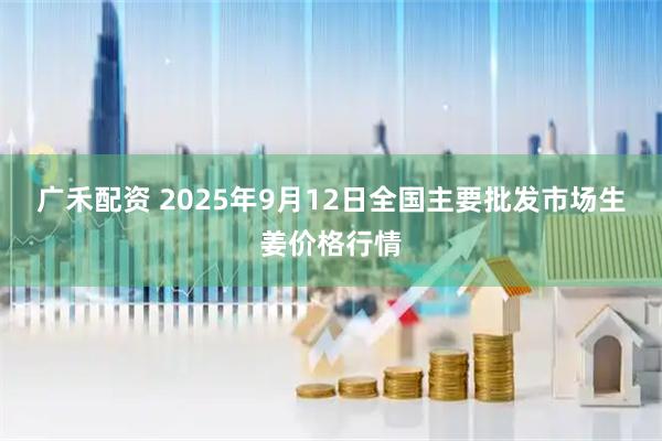 广禾配资 2025年9月12日全国主要批发市场生姜价格行情