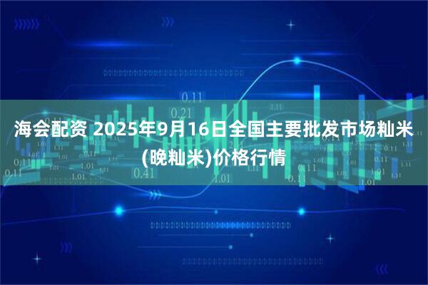 海会配资 2025年9月16日全国主要批发市场籼米(晚籼米)价格行情
