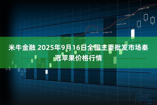 米牛金融 2025年9月16日全国主要批发市场秦冠苹果价格行情