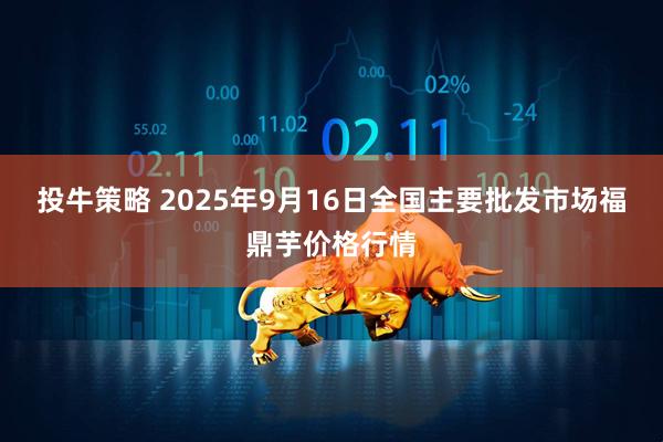 投牛策略 2025年9月16日全国主要批发市场福鼎芋价格行情