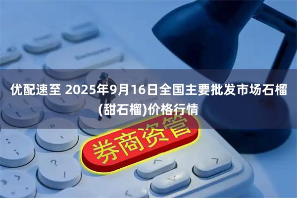 优配速至 2025年9月16日全国主要批发市场石榴(甜石榴)价格行情