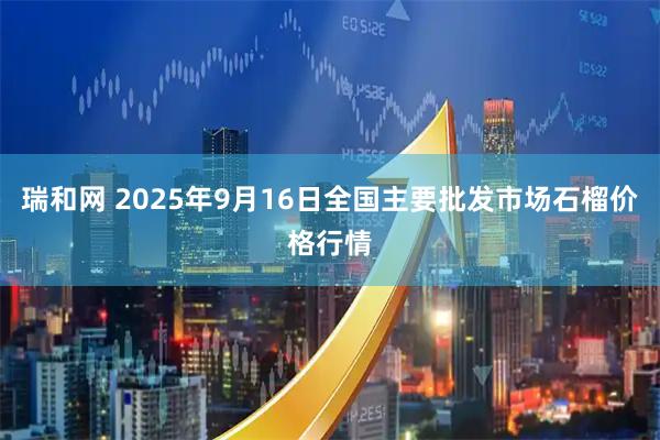 瑞和网 2025年9月16日全国主要批发市场石榴价格行情