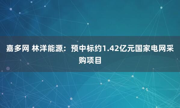 嘉多网 林洋能源：预中标约1.42亿元国家电网采购项目