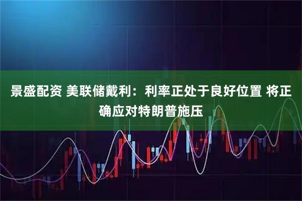 景盛配资 美联储戴利：利率正处于良好位置 将正确应对特朗普施压