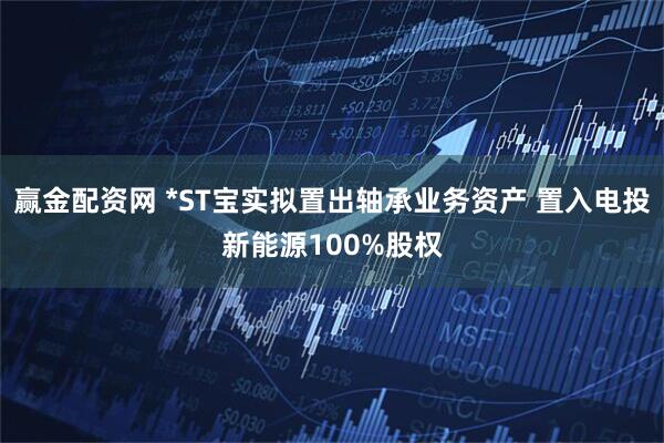 赢金配资网 *ST宝实拟置出轴承业务资产 置入电投新能源100%股权
