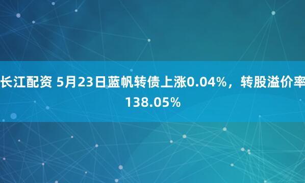 长江配资 5月23日蓝帆转债上涨0.04%，转股溢价率138.05%