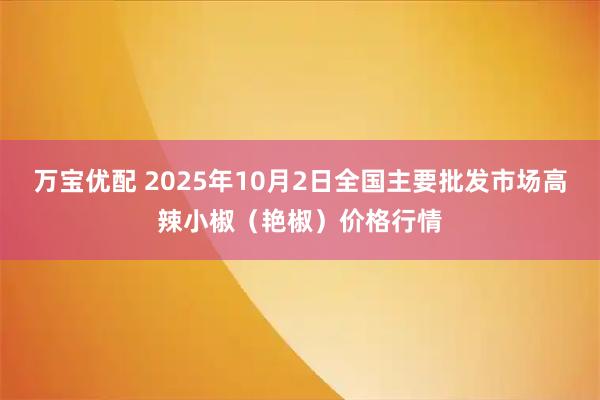 万宝优配 2025年10月2日全国主要批发市场高辣小椒（艳椒）价格行情