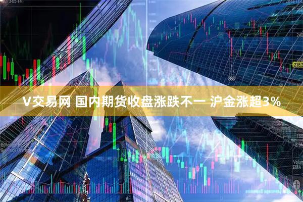 V交易网 国内期货收盘涨跌不一 沪金涨超3%