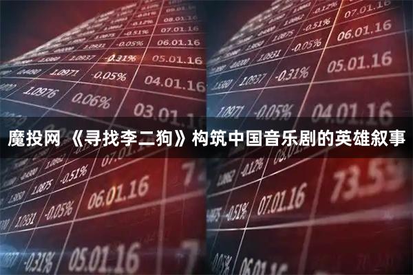 魔投网 《寻找李二狗》构筑中国音乐剧的英雄叙事