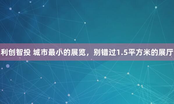 利创智投 城市最小的展览，别错过1.5平方米的展厅