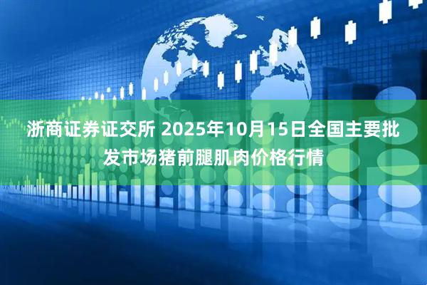 浙商证券证交所 2025年10月15日全国主要批发市场猪前腿肌肉价格行情