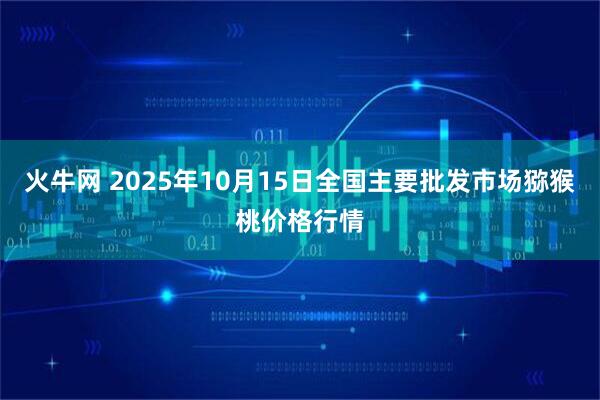 火牛网 2025年10月15日全国主要批发市场猕猴桃价格行情