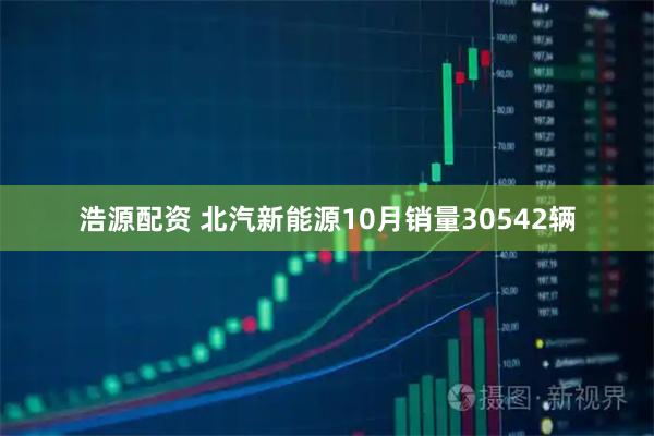 浩源配资 北汽新能源10月销量30542辆
