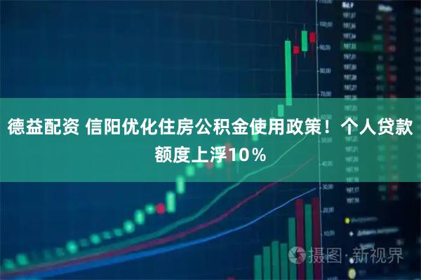 德益配资 信阳优化住房公积金使用政策！个人贷款额度上浮10％