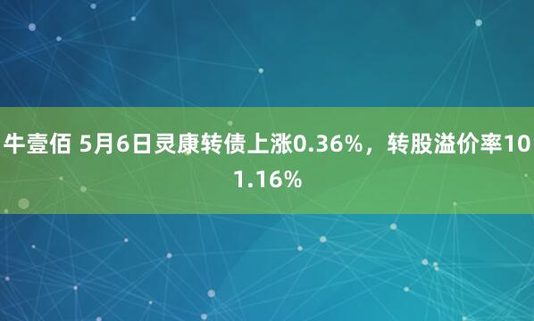 牛壹佰 5月6日灵康转债上涨0.36%，转股溢价率101.16%