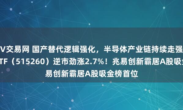 V交易网 国产替代逻辑强化，半导体产业链持续走强！电子ETF（515260）逆市劲涨2.7%！兆易创新霸居A股吸金榜首位