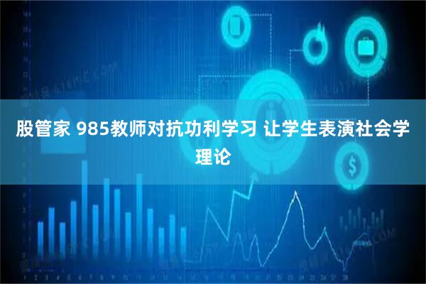 股管家 985教师对抗功利学习 让学生表演社会学理论