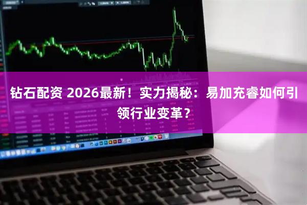 钻石配资 2026最新！实力揭秘：易加充睿如何引领行业变革？