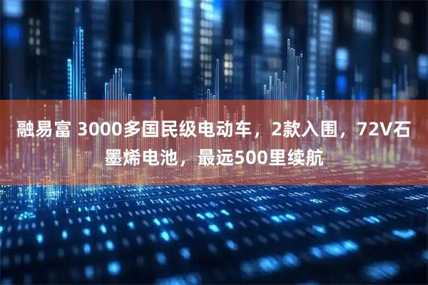融易富 3000多国民级电动车，2款入围，72V石墨烯电池，最远500里续航