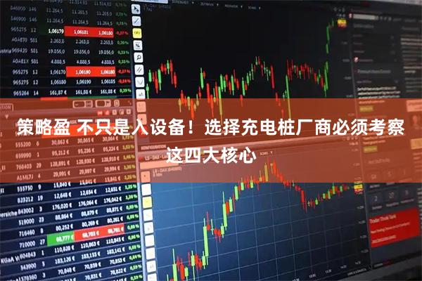 策略盈 不只是入设备！选择充电桩厂商必须考察这四大核心