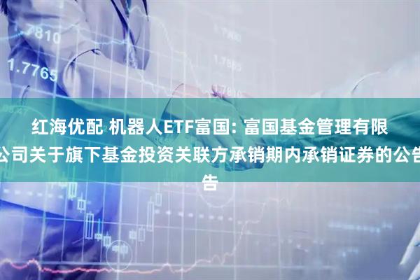 红海优配 机器人ETF富国: 富国基金管理有限公司关于旗下基金投资关联方承销期内承销证券的公告