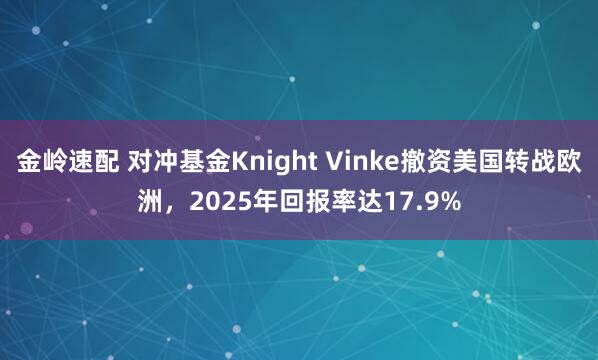 金岭速配 对冲基金Knight Vinke撤资美国转战欧洲，2025年回报率达17.9%