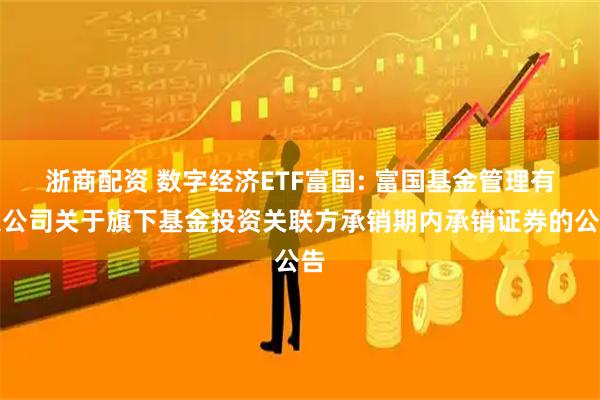 浙商配资 数字经济ETF富国: 富国基金管理有限公司关于旗下基金投资关联方承销期内承销证券的公告