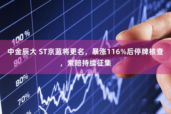 中金辰大 ST京蓝将更名，暴涨116%后停牌核查，索赔持续征集