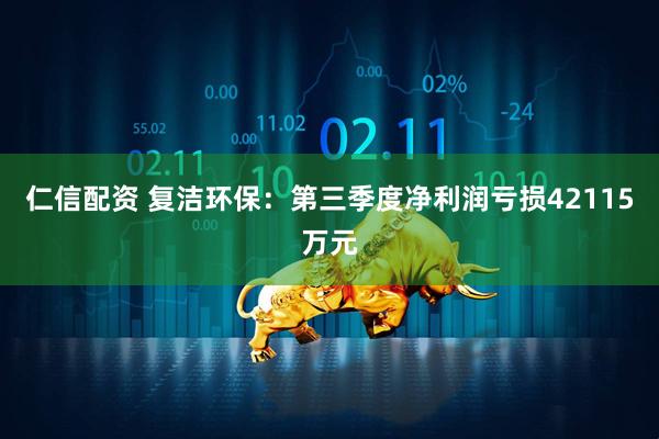 仁信配资 复洁环保：第三季度净利润亏损42115万元