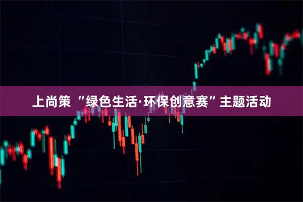 上尚策 “绿色生活·环保创意赛”主题活动