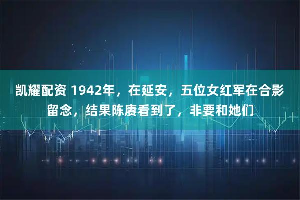 凯耀配资 1942年，在延安，五位女红军在合影留念，结果陈赓看到了，非要和她们