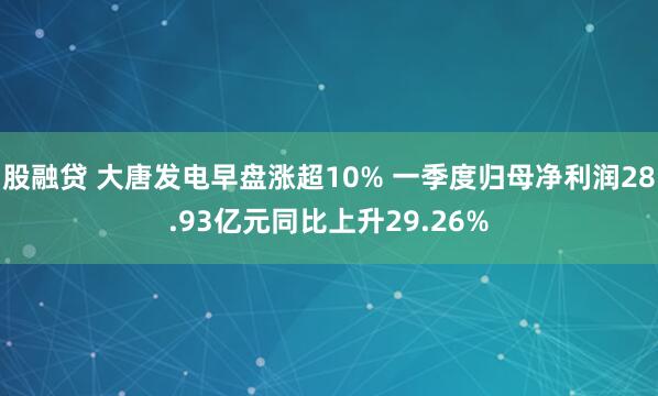 股融贷 大唐发电早盘涨超10% 一季度归母净利润28.93亿元同比上升29.26%