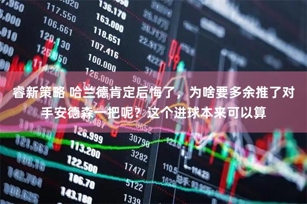 睿新策略 哈兰德肯定后悔了，为啥要多余推了对手安德森一把呢？这个进球本来可以算