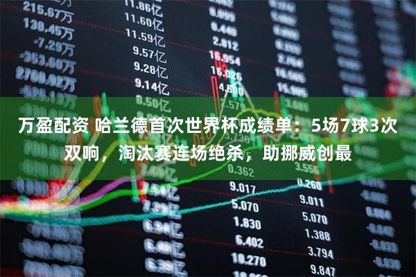 万盈配资 哈兰德首次世界杯成绩单：5场7球3次双响，淘汰赛连场绝杀，助挪威创最