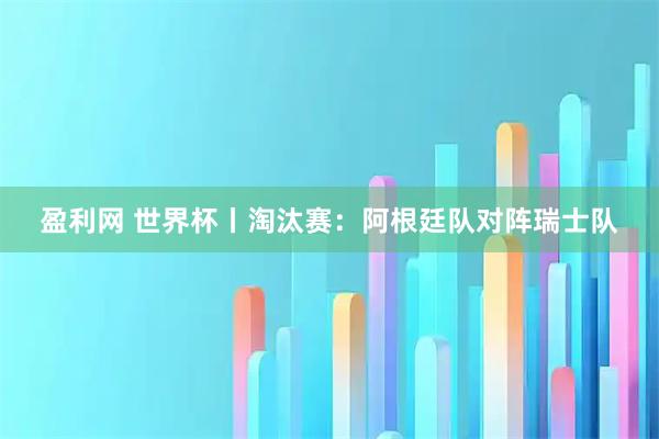 盈利网 世界杯丨淘汰赛：阿根廷队对阵瑞士队
